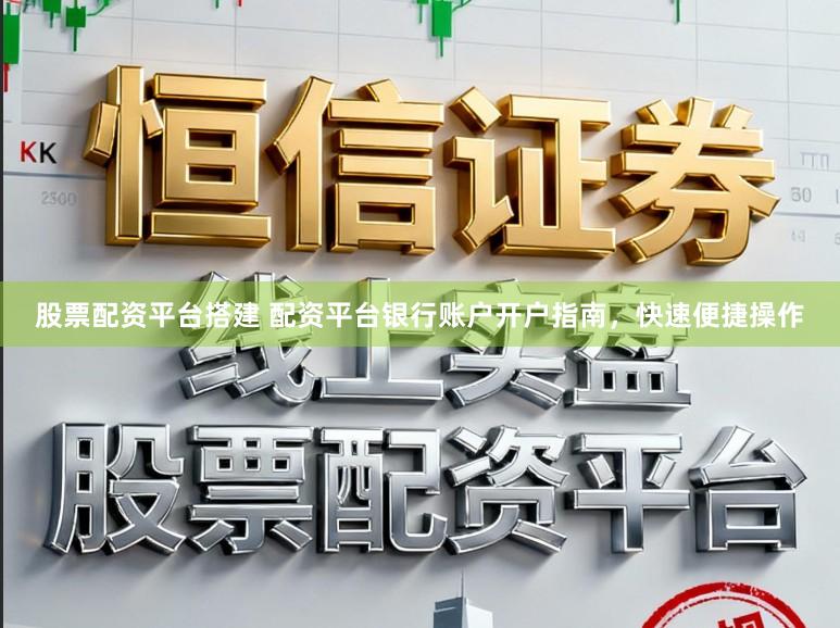 股票配资平台搭建 配资平台银行账户开户指南,快速便捷操作
