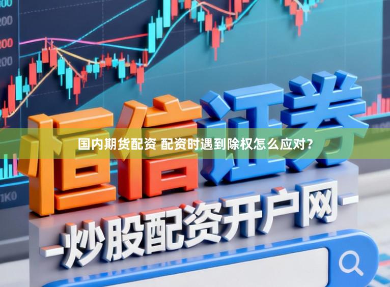 国内期货配资 配资时遇到除权怎么应对？