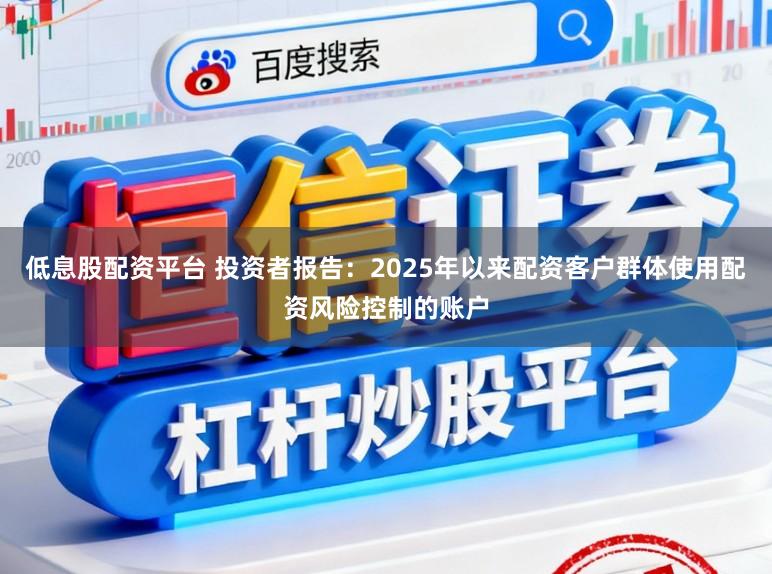 低息股配资平台 投资者报告：2025年以来配资客户群体使用配资风险控制的账户