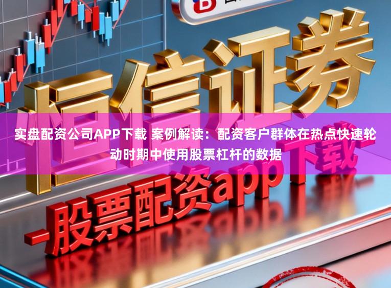 实盘配资公司APP下载 案例解读：配资客户群体在热点快速轮动时期中使用股票杠杆的数据