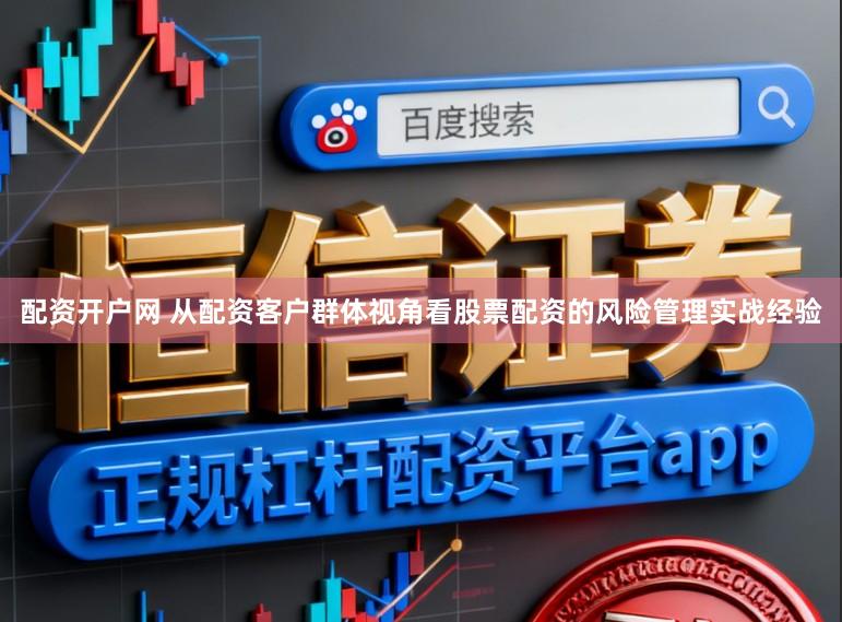 配资开户网 从配资客户群体视角看股票配资的风险管理实战经验
