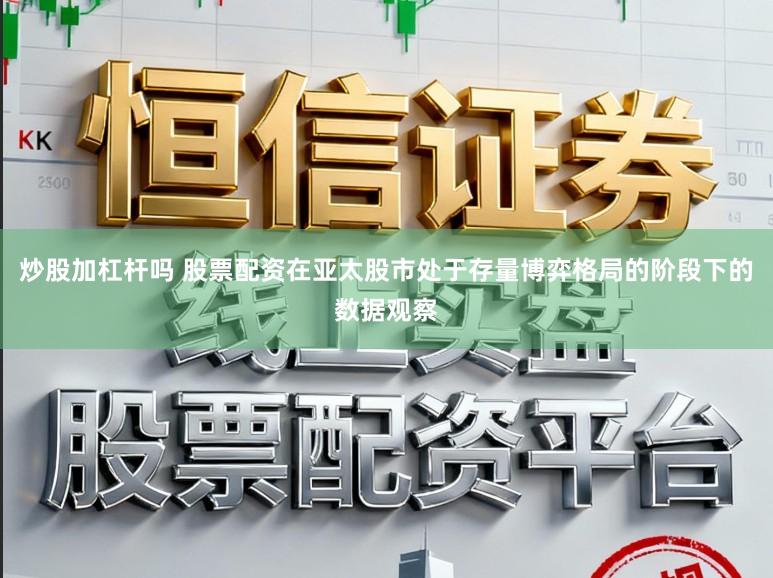 炒股加杠杆吗 股票配资在亚太股市处于存量博弈格局的阶段下的数据观察