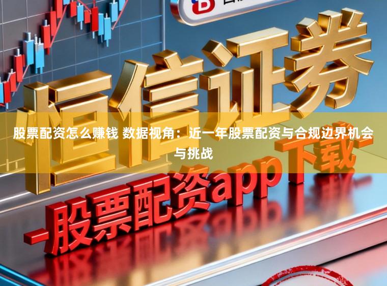 股票配资怎么赚钱 数据视角：近一年股票配资与合规边界机会与挑战