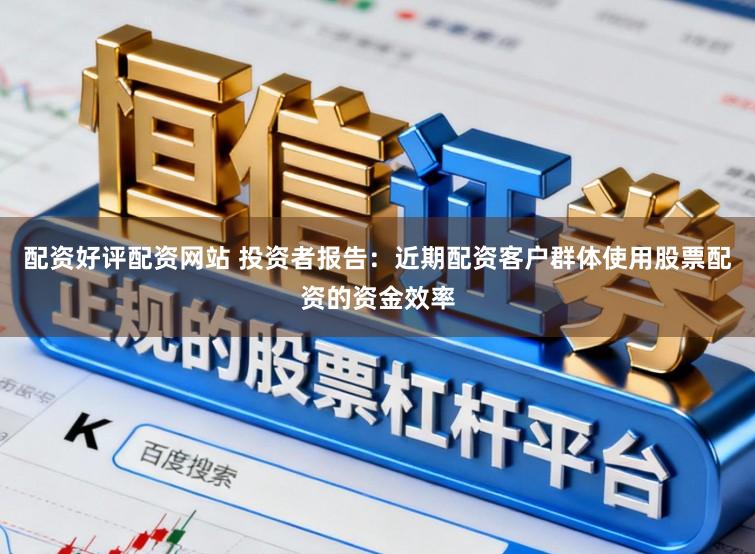 配资好评配资网站 投资者报告：近期配资客户群体使用股票配资的资金效率