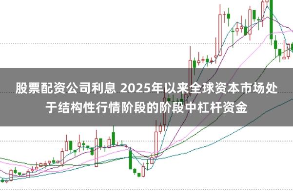 股票配资公司利息 2025年以来全球资本市场处于结构性行情阶段的阶段中杠杆资金