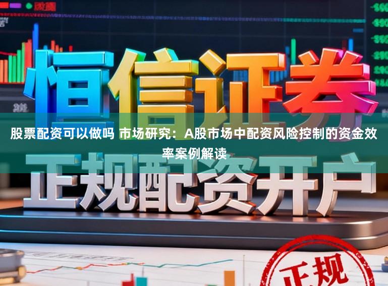 股票配资可以做吗 市场研究：A股市场中配资风险控制的资金效率案例解读