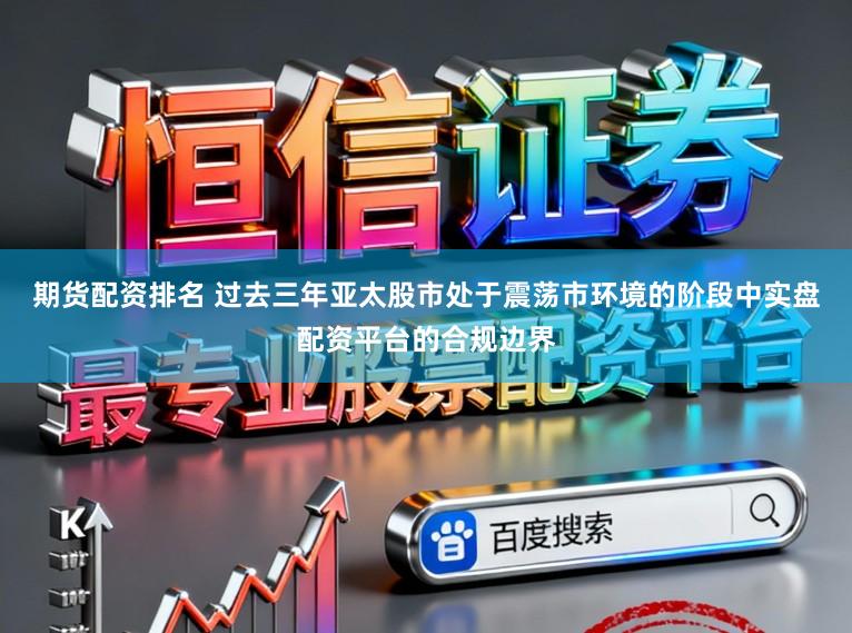 期货配资排名 过去三年亚太股市处于震荡市环境的阶段中实盘配资平台的合规边界