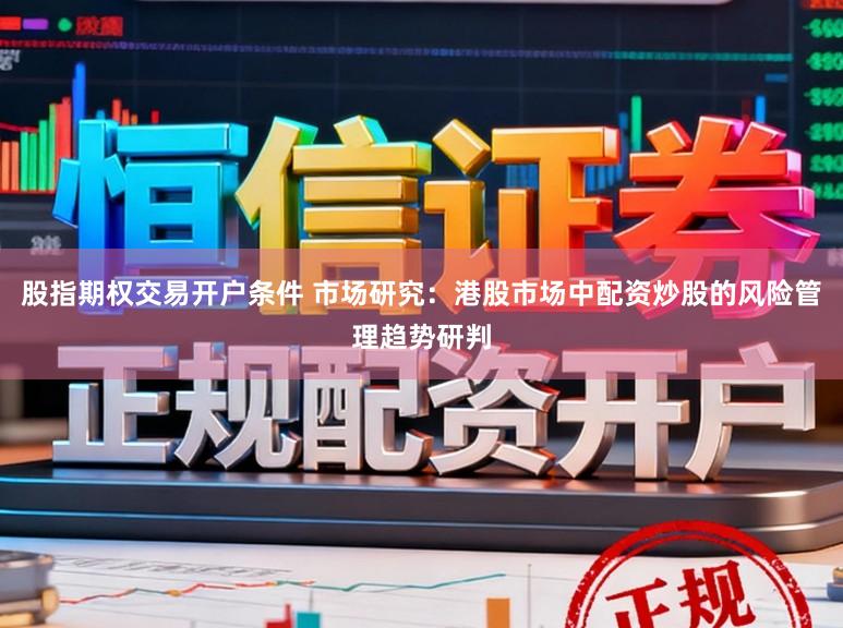 股指期权交易开户条件 市场研究：港股市场中配资炒股的风险管理趋势研判
