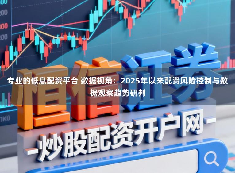 专业的低息配资平台 数据视角：2025年以来配资风险控制与数据观察趋势研判
