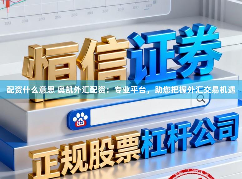 配资什么意思 奥凯外汇配资：专业平台，助您把握外汇交易机遇