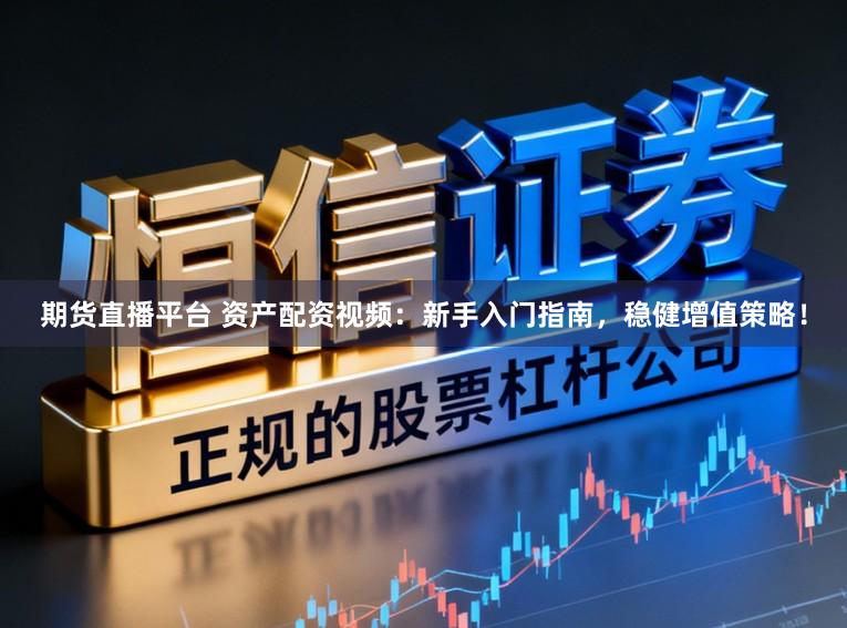 期货直播平台 资产配资视频：新手入门指南，稳健增值策略！