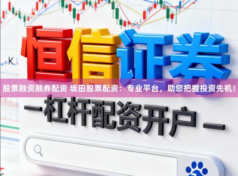 股票融资融券配资 坂田股票配资：专业平台，助您把握投资先机！