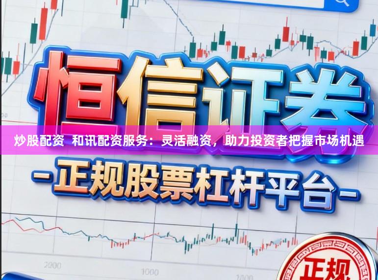 炒股配资  和讯配资服务：灵活融资，助力投资者把握市场机遇