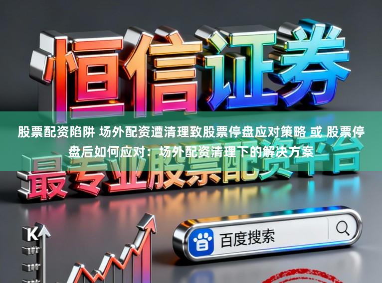 股票配资陷阱 场外配资遭清理致股票停盘应对策略 或 股票停盘后如何应对：场外配资清理下的解决方案