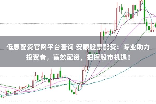 低息配资官网平台查询 安顺股票配资：专业助力投资者，高效配资，把握股市机遇！