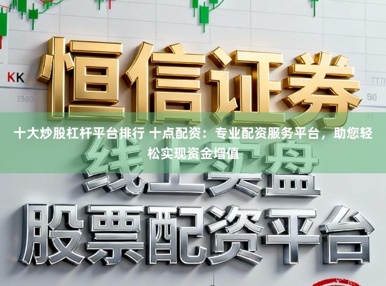 十大炒股杠杆平台排行 十点配资：专业配资服务平台，助您轻松实现资金增值