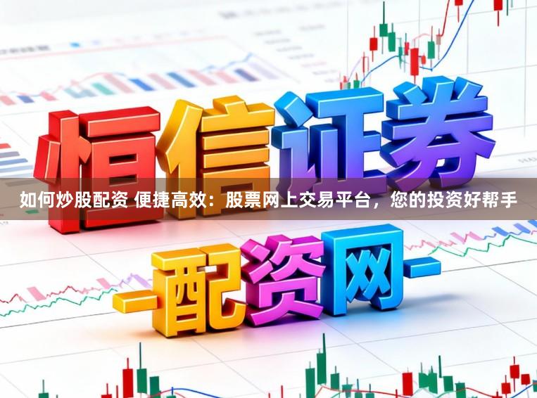 如何炒股配资 便捷高效：股票网上交易平台，您的投资好帮手