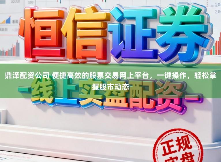 鼎泽配资公司 便捷高效的股票交易网上平台，一键操作，轻松掌握股市动态