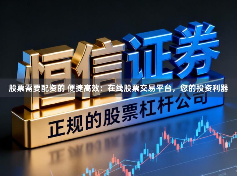 股票需要配资的 便捷高效：在线股票交易平台，您的投资利器