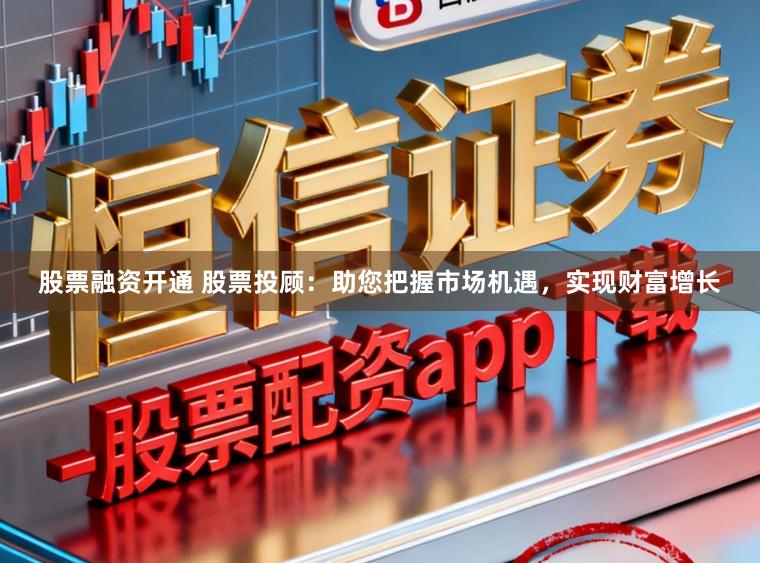 股票融资开通 股票投顾：助您把握市场机遇，实现财富增长