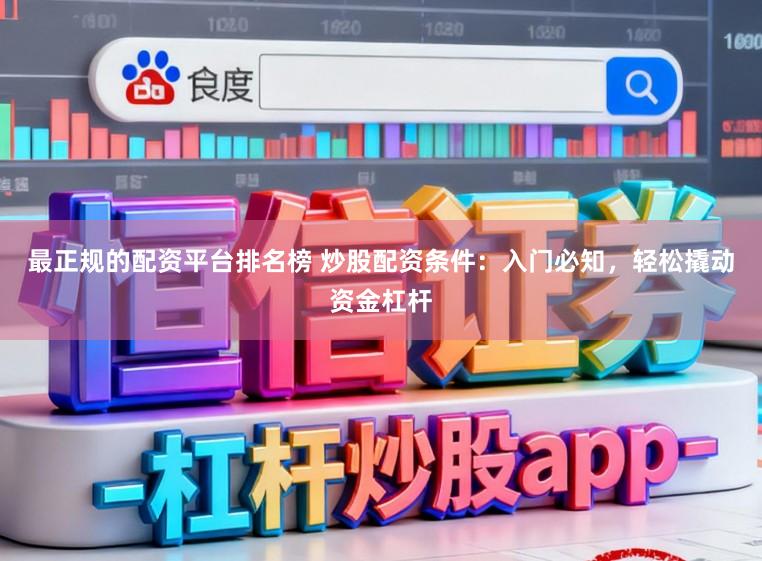 最正规的配资平台排名榜 炒股配资条件：入门必知，轻松撬动资金杠杆