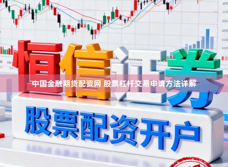 中国金融期货配资网 股票杠杆交易申请方法详解