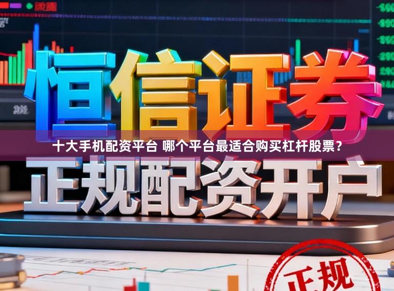 十大手机配资平台 哪个平台最适合购买杠杆股票？