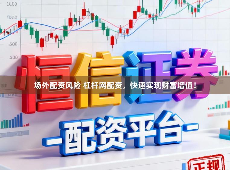 场外配资风险 杠杆网配资，快速实现财富增值！