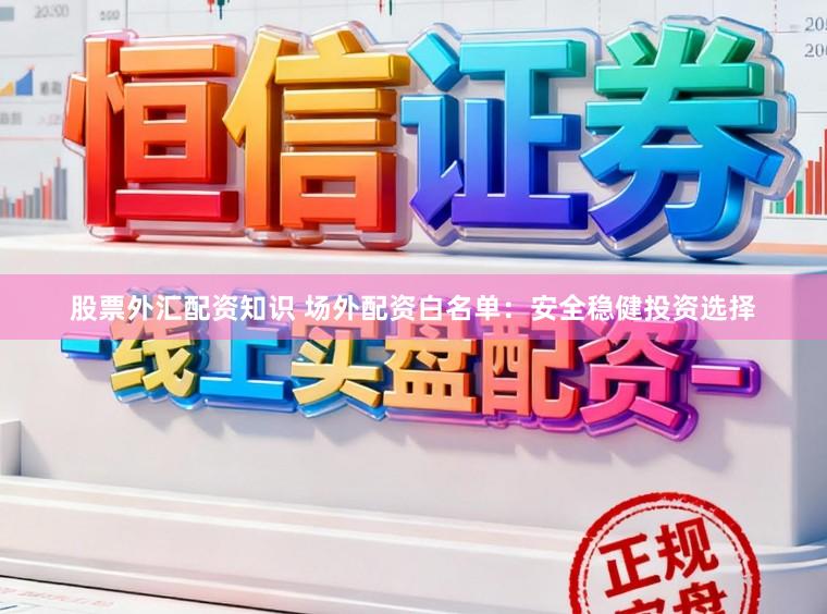 股票外汇配资知识 场外配资白名单：安全稳健投资选择