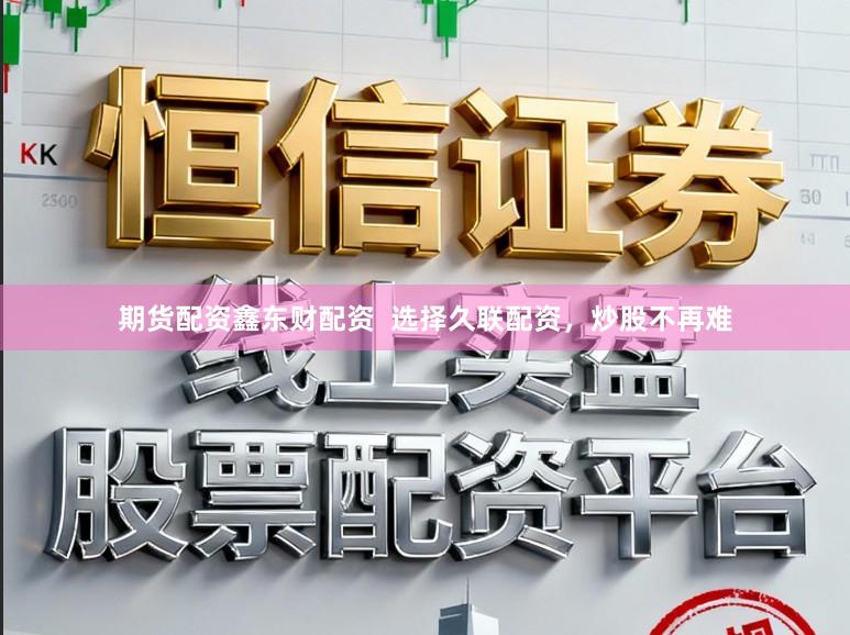 期货配资鑫东财配资  选择久联配资，炒股不再难
