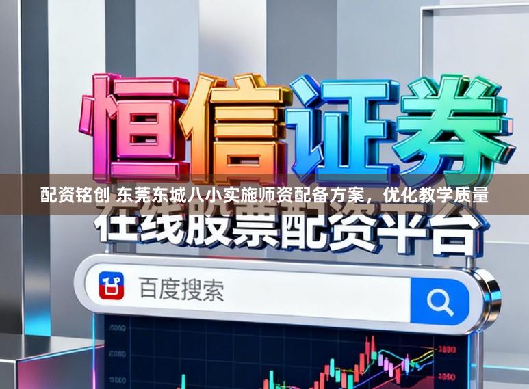 配资铭创 东莞东城八小实施师资配备方案，优化教学质量
