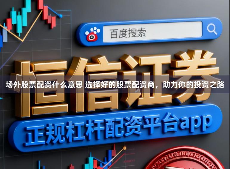 场外股票配资什么意思 选择好的股票配资商，助力你的投资之路