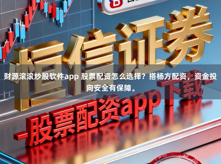 财源滚滚炒股软件app 股票配资怎么选择？搭杨方配资，资金投向安全有保障。