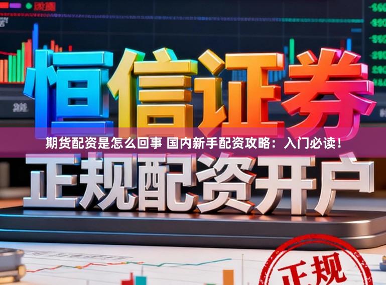 期货配资是怎么回事 国内新手配资攻略：入门必读！