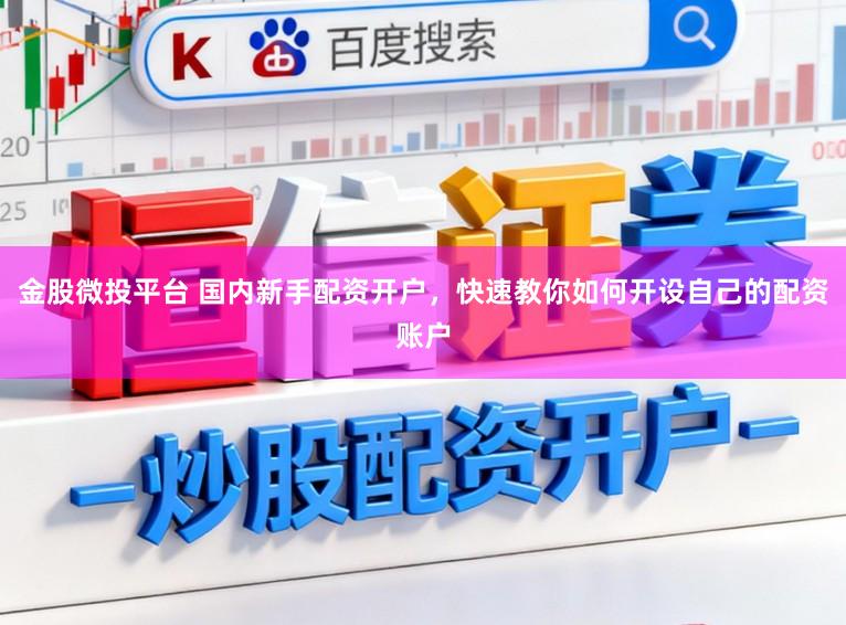 金股微投平台 国内新手配资开户，快速教你如何开设自己的配资账户
