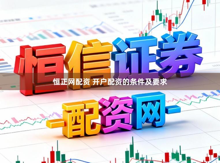 恒正网配资 开户配资的条件及要求