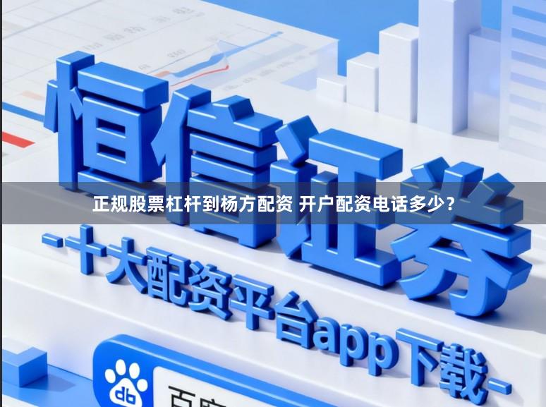 正规股票杠杆到杨方配资 开户配资电话多少？