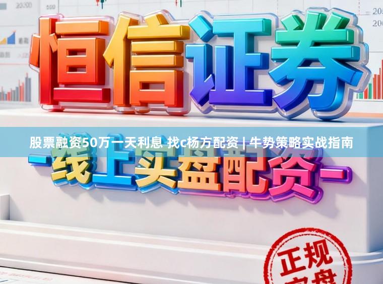 股票融资50万一天利息 找c杨方配资 | 牛势策略实战指南