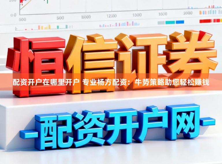 配资开户在哪里开户 专业杨方配资：牛势策略助您轻松赚钱