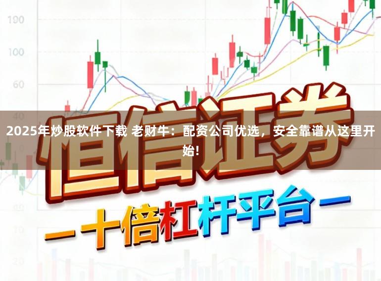 2025年炒股软件下载 老财牛：配资公司优选，安全靠谱从这里开始!