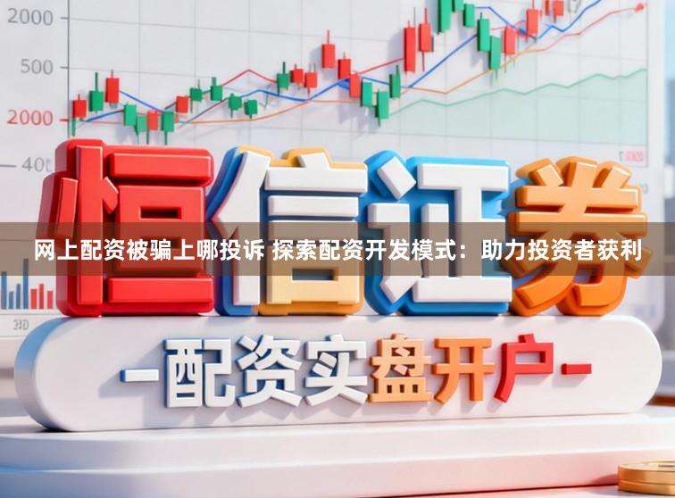 网上配资被骗上哪投诉 探索配资开发模式：助力投资者获利