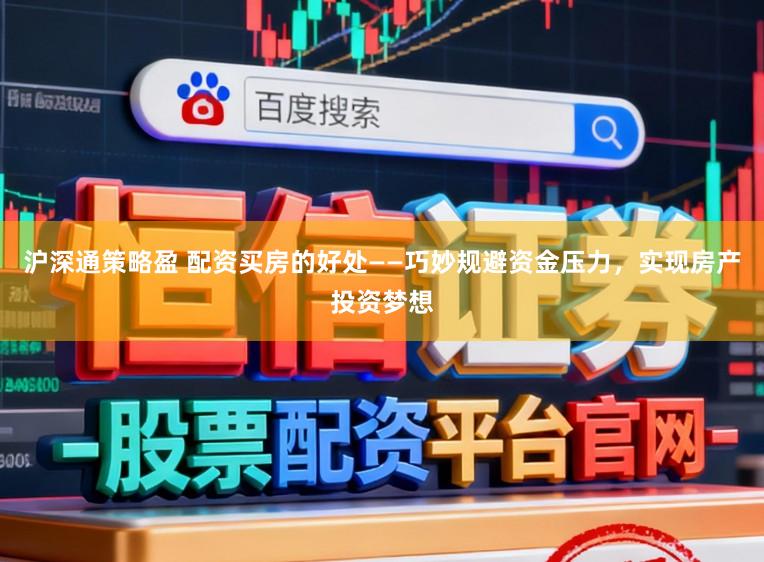 沪深通策略盈 配资买房的好处——巧妙规避资金压力，实现房产投资梦想