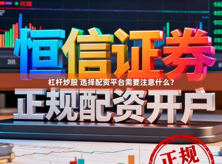 杠杆炒股 选择配资平台需要注意什么?