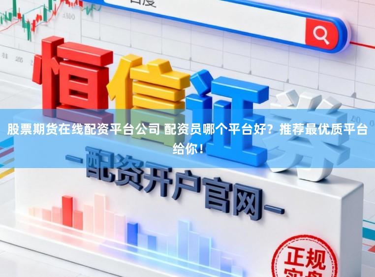 股票期货在线配资平台公司 配资员哪个平台好？推荐最优质平台给你！