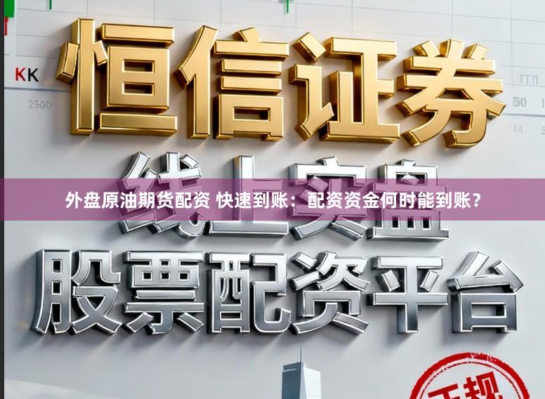 外盘原油期货配资 快速到账:配资资金何时能到账?