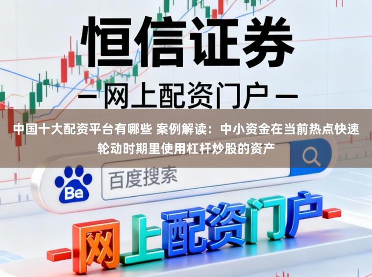中国十大配资平台有哪些 案例解读：中小资金在当前热点快速轮动时期里使用杠杆炒股的资产