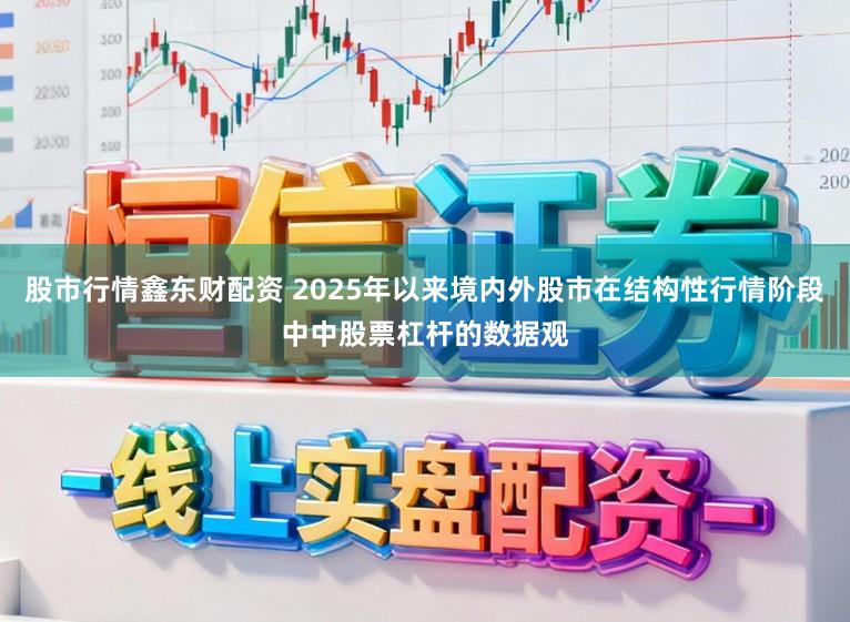 股市行情鑫东财配资 2025年以来境内外股市在结构性行情阶段中中股票杠杆的数据观