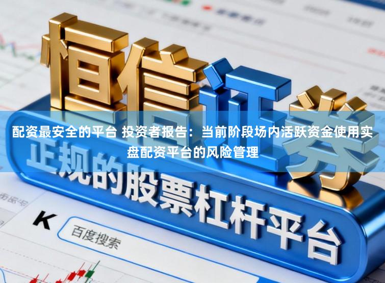 配资最安全的平台 投资者报告：当前阶段场内活跃资金使用实盘配资平台的风险管理