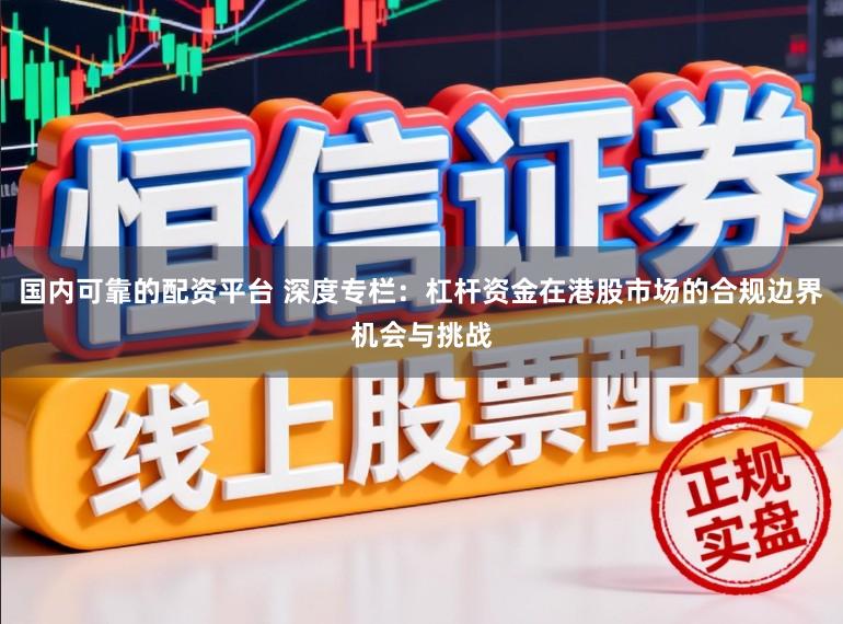 国内可靠的配资平台 深度专栏：杠杆资金在港股市场的合规边界机会与挑战
