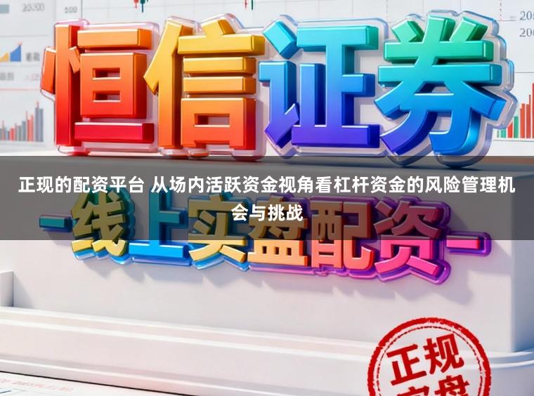 正现的配资平台 从场内活跃资金视角看杠杆资金的风险管理机会与挑战